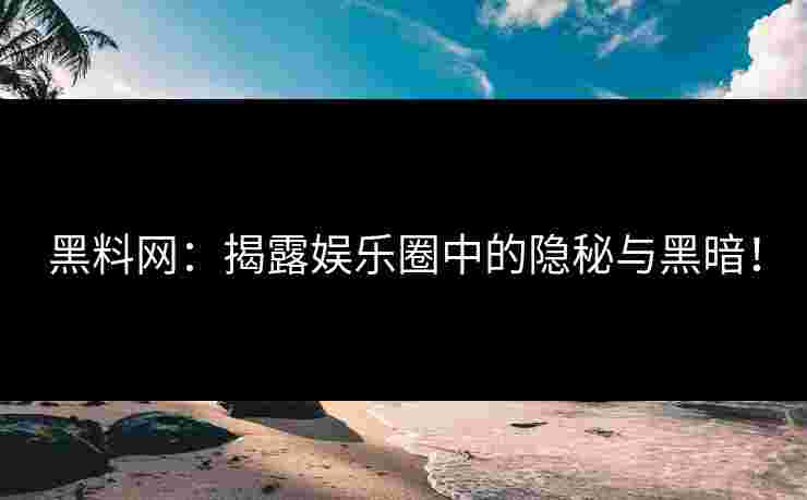 黑料网：揭露娱乐圈中的隐秘与黑暗！