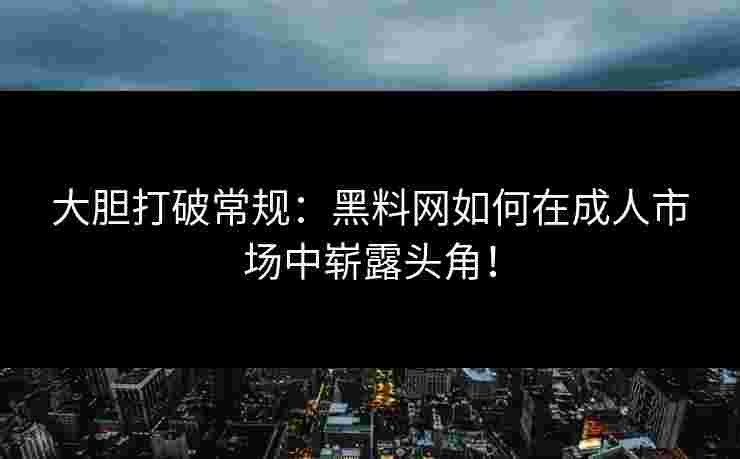 大胆打破常规：黑料网如何在成人市场中崭露头角！