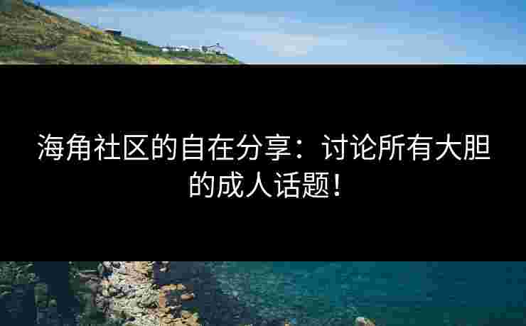 海角社区的自在分享：讨论所有大胆的成人话题！
