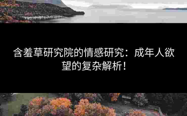 含羞草研究院的情感研究：成年人欲望的复杂解析！