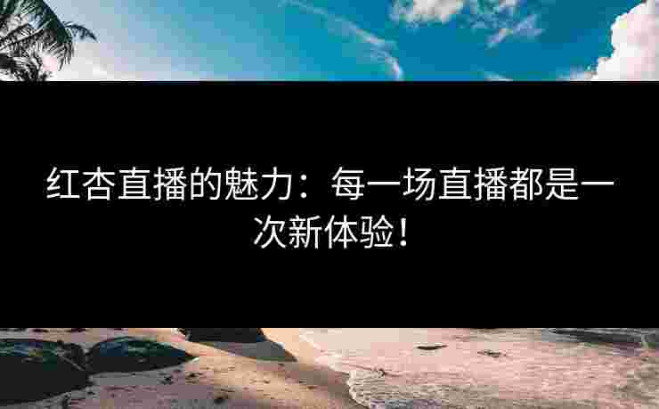 红杏直播的魅力：每一场直播都是一次新体验！