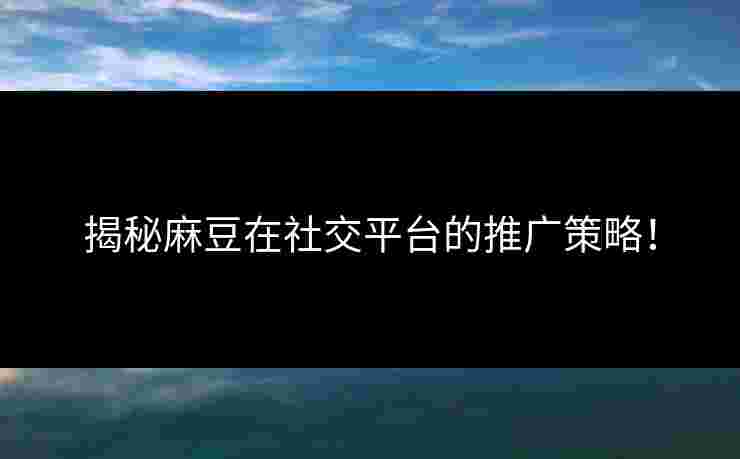 揭秘麻豆在社交平台的推广策略！