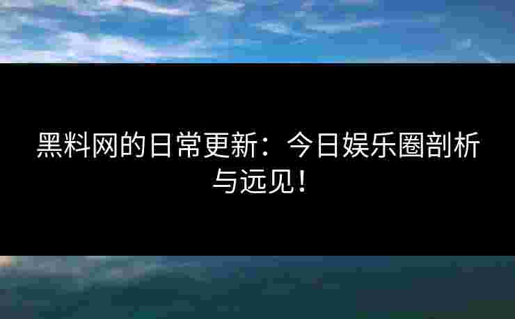 黑料网的日常更新：今日娱乐圈剖析与远见！