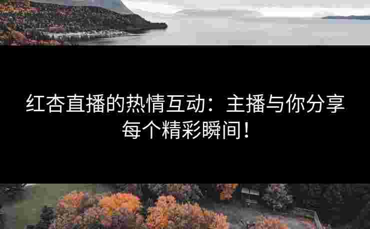 红杏直播的热情互动：主播与你分享每个精彩瞬间！