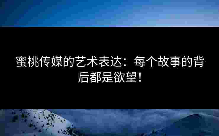 蜜桃传媒的艺术表达：每个故事的背后都是欲望！