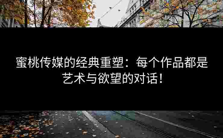 蜜桃传媒的经典重塑：每个作品都是艺术与欲望的对话！