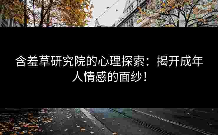 含羞草研究院的心理探索：揭开成年人情感的面纱！