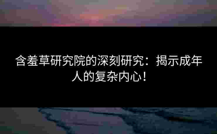 含羞草研究院的深刻研究：揭示成年人的复杂内心！