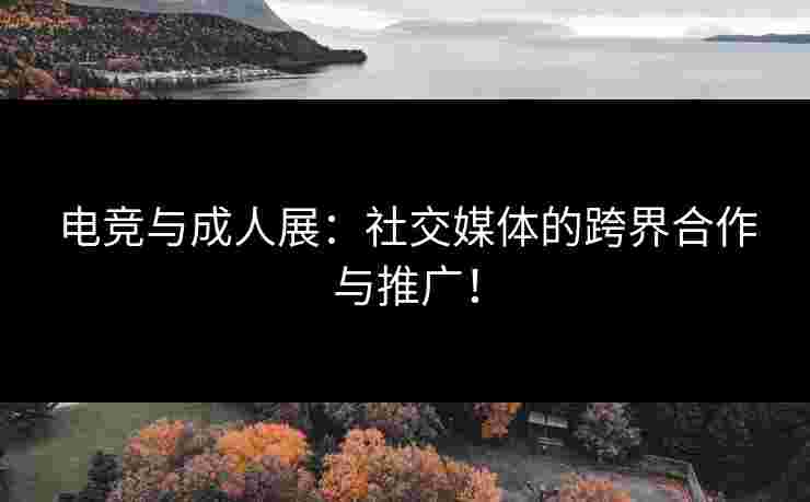 电竞与成人展：社交媒体的跨界合作与推广！