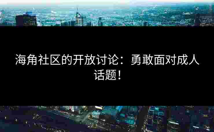 海角社区的开放讨论：勇敢面对成人话题！
