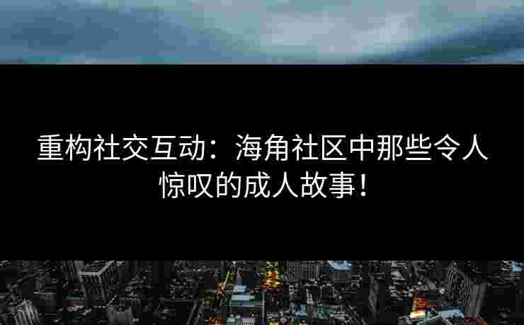 重构社交互动：海角社区中那些令人惊叹的成人故事！