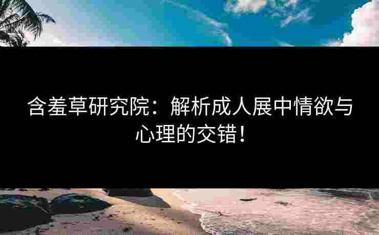 含羞草研究院：解析成人展中情欲与心理的交错！