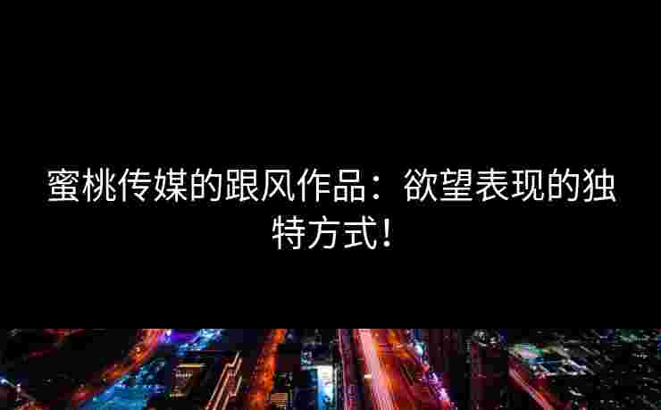 蜜桃传媒的跟风作品：欲望表现的独特方式！