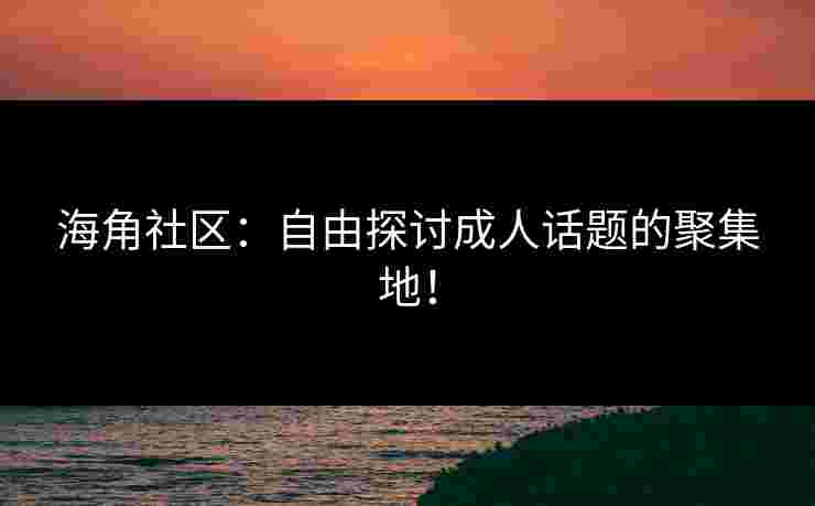 海角社区：自由探讨成人话题的聚集地！