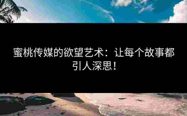 蜜桃传媒的欲望艺术：让每个故事都引人深思！