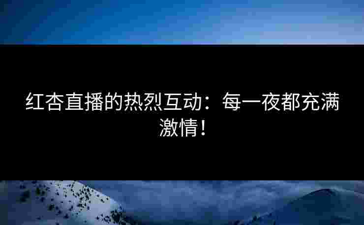 红杏直播的热烈互动：每一夜都充满激情！