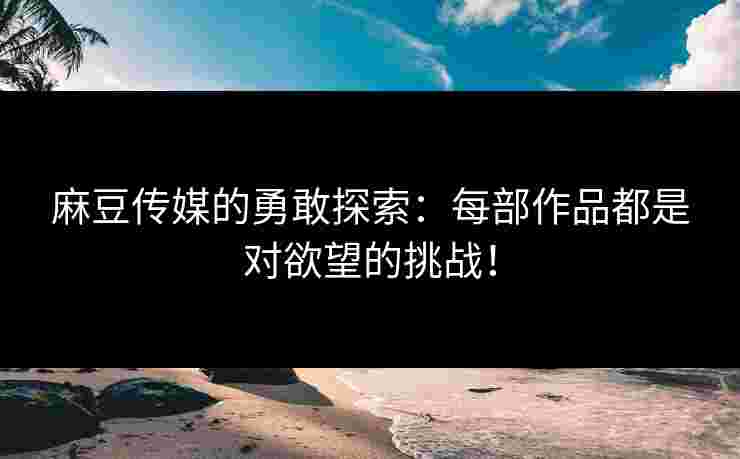 麻豆传媒的勇敢探索：每部作品都是对欲望的挑战！
