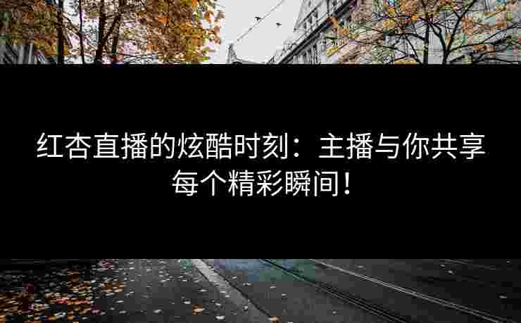 红杏直播的炫酷时刻：主播与你共享每个精彩瞬间！
