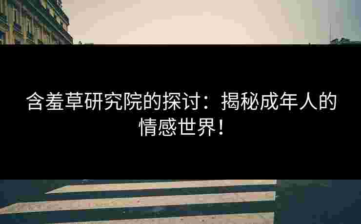 含羞草研究院的探讨：揭秘成年人的情感世界！
