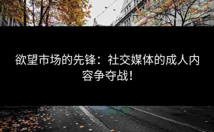 欲望市场的先锋：社交媒体的成人内容争夺战！