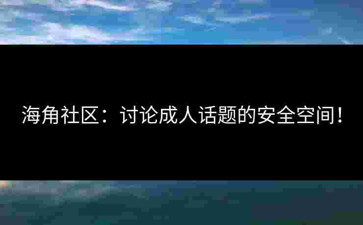 海角社区：讨论成人话题的安全空间！