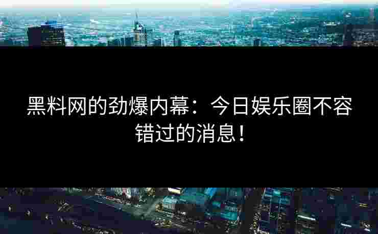 黑料网的劲爆内幕：今日娱乐圈不容错过的消息！