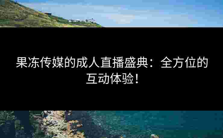 果冻传媒的成人直播盛典：全方位的互动体验！