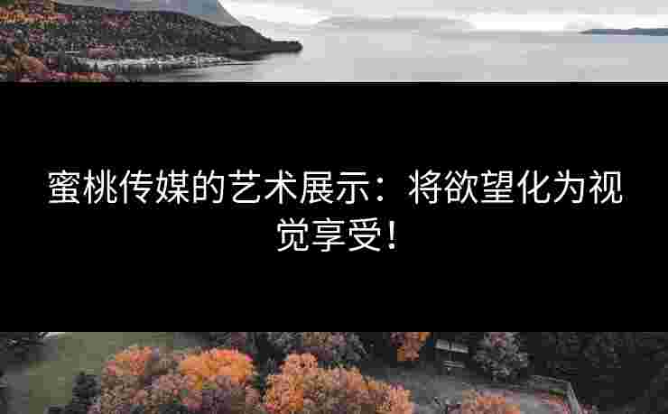 蜜桃传媒的艺术展示：将欲望化为视觉享受！