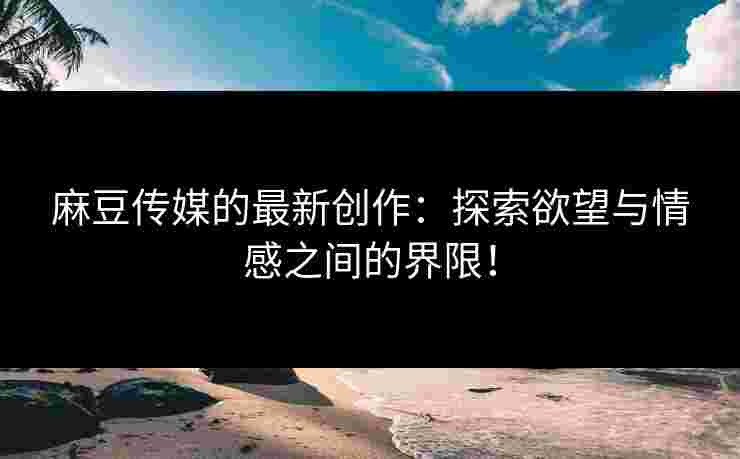 麻豆传媒的最新创作：探索欲望与情感之间的界限！