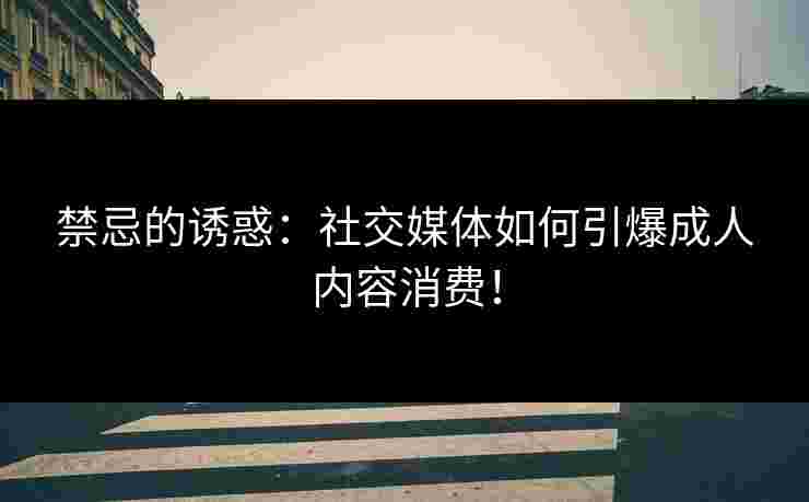 禁忌的诱惑：社交媒体如何引爆成人内容消费！