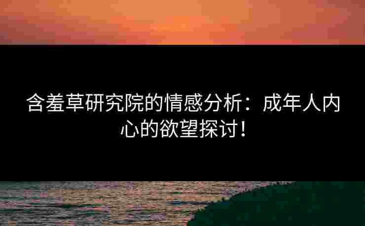 含羞草研究院的情感分析：成年人内心的欲望探讨！