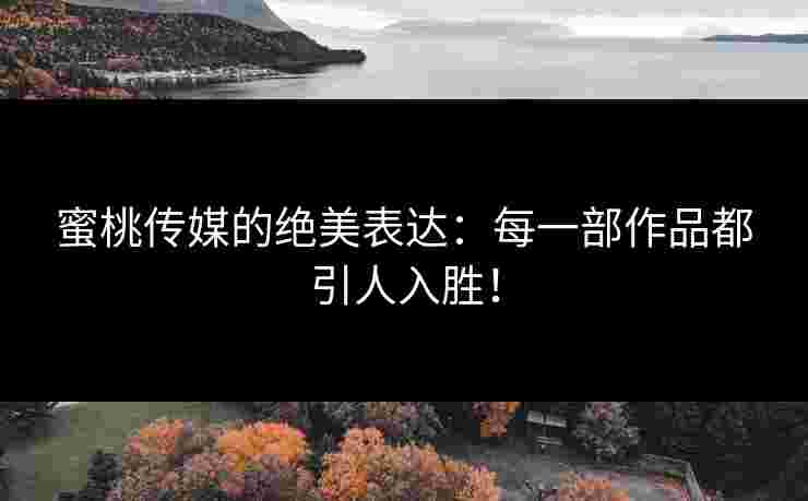 蜜桃传媒的绝美表达：每一部作品都引人入胜！