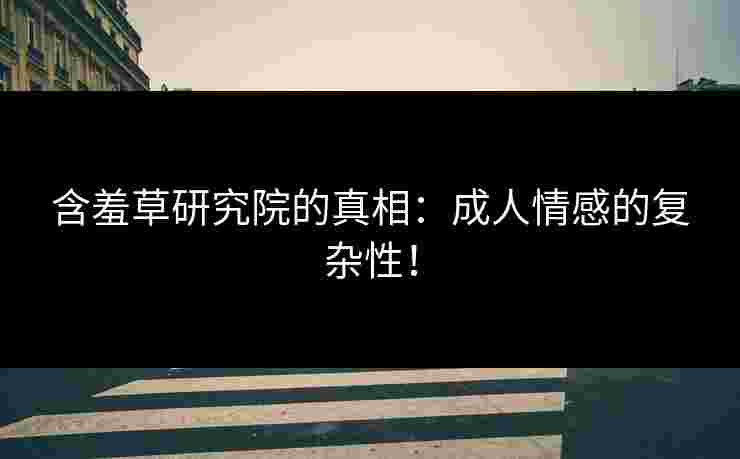含羞草研究院的真相：成人情感的复杂性！