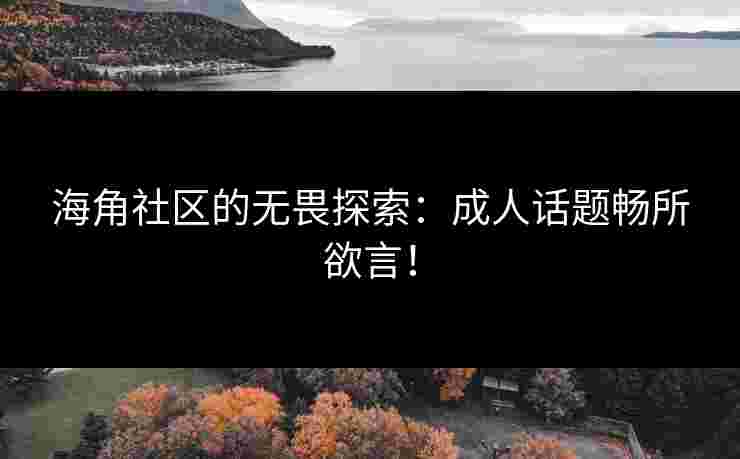 海角社区的无畏探索：成人话题畅所欲言！