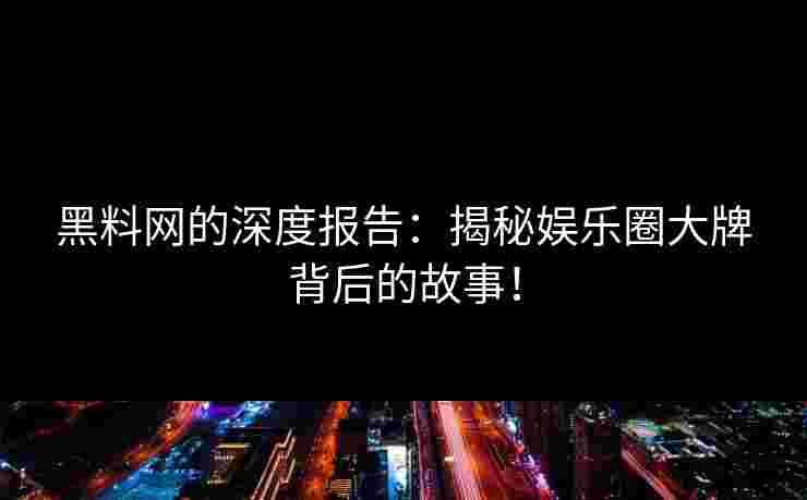 黑料网的深度报告:揭秘娱乐圈大牌背后的故事! 黑料网的深度报告:揭秘娱乐圈大牌背后的故事!