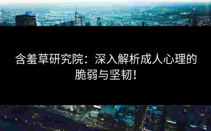 含羞草研究院:深入解析成人心理的脆弱与坚韧! 含羞草研究院:深入解析成人心理的脆弱与坚韧!