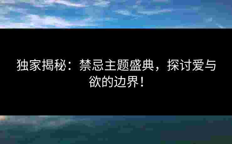独家揭秘:禁忌主题盛典,探讨爱与欲的边界! 独家揭秘:禁忌主题盛典,探讨爱与欲的边界!