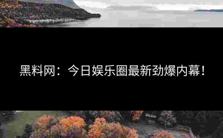 黑料网:今日娱乐圈最新劲爆内幕! 黑料网:今日娱乐圈最新劲爆内幕!