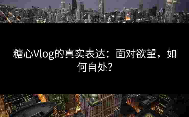 糖心Vlog的真实表达：面对欲望，如何自处？