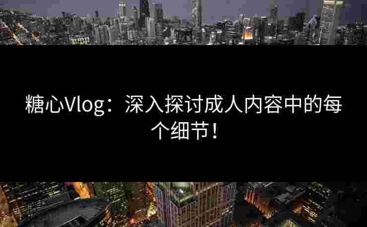 糖心Vlog：深入探讨成人内容中的每个细节！