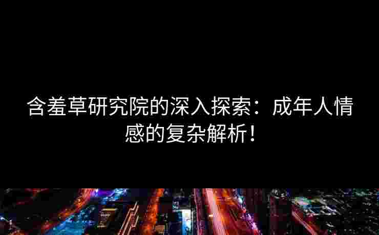 含羞草研究院的深入探索：成年人情感的复杂解析！