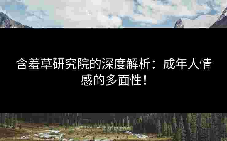 含羞草研究院的深度解析：成年人情感的多面性！