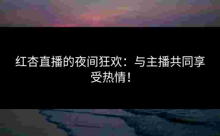 红杏直播的夜间狂欢：与主播共同享受热情！