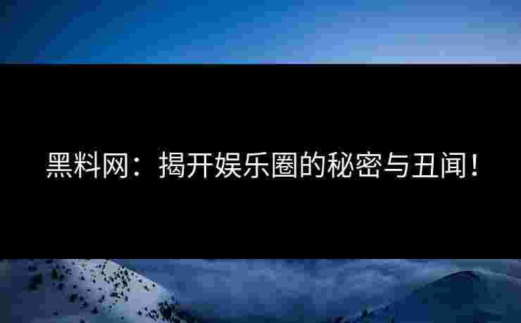 黑料网:揭开娱乐圈的秘密与丑闻! 黑料网:揭开娱乐圈的秘密与丑闻!