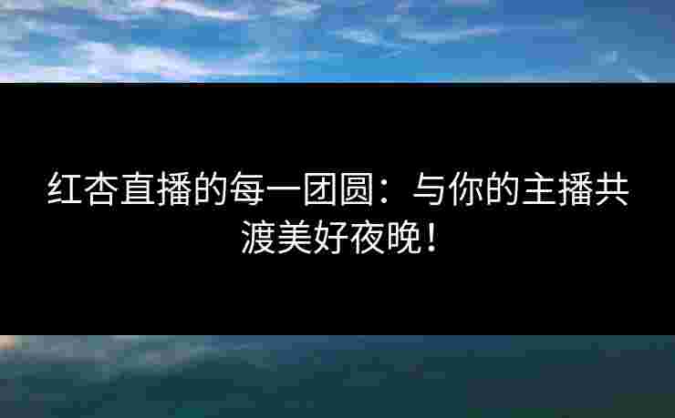 红杏直播的每一团圆：与你的主播共渡美好夜晚！