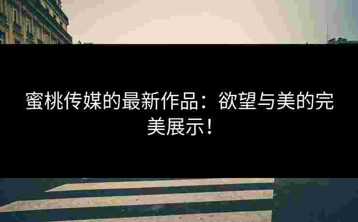 蜜桃传媒的最新作品:欲望与美的完美展示! 蜜桃传媒的最新作品:欲望与美的完美展示!