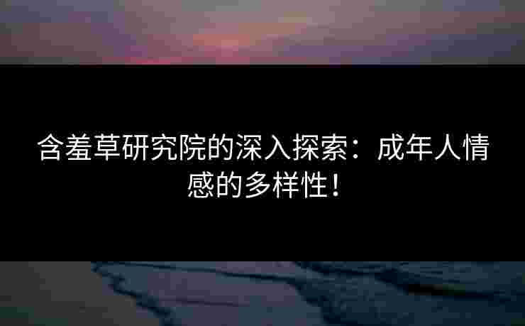含羞草研究院的深入探索:成年人情感的多样性! 含羞草研究院的深入探索:成年人情感的多样性!