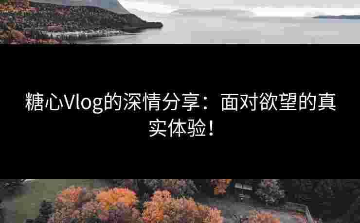 糖心Vlog的深情分享：面对欲望的真实体验！