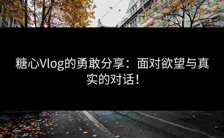 糖心Vlog的勇敢分享：面对欲望与真实的对话！