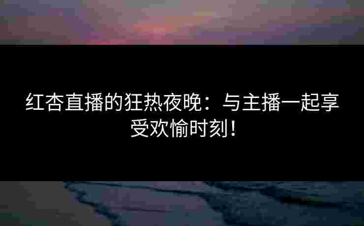 红杏直播的狂热夜晚：与主播一起享受欢愉时刻！
